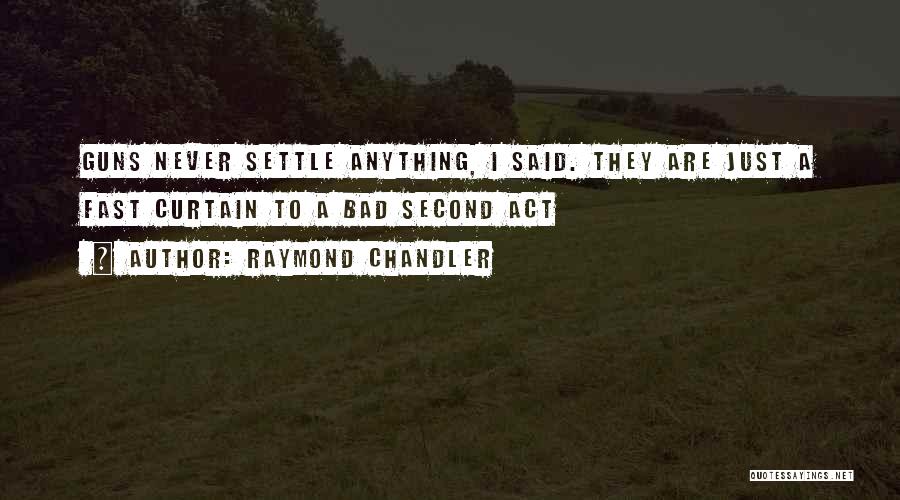 Raymond Chandler Quotes: Guns Never Settle Anything, I Said. They Are Just A Fast Curtain To A Bad Second Act