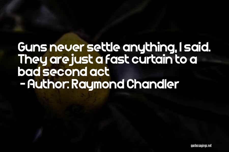 Raymond Chandler Quotes: Guns Never Settle Anything, I Said. They Are Just A Fast Curtain To A Bad Second Act
