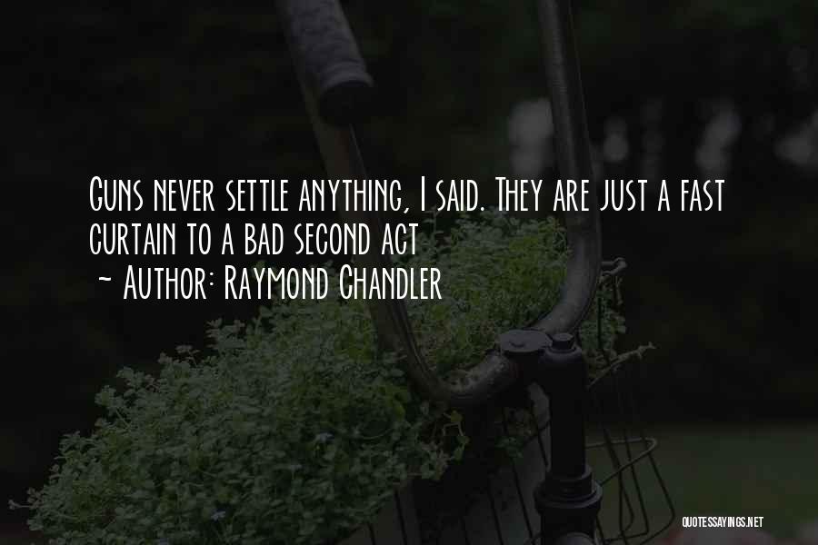Raymond Chandler Quotes: Guns Never Settle Anything, I Said. They Are Just A Fast Curtain To A Bad Second Act