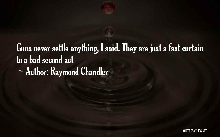 Raymond Chandler Quotes: Guns Never Settle Anything, I Said. They Are Just A Fast Curtain To A Bad Second Act