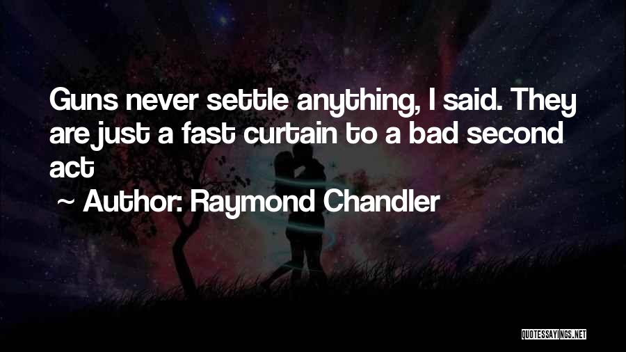 Raymond Chandler Quotes: Guns Never Settle Anything, I Said. They Are Just A Fast Curtain To A Bad Second Act