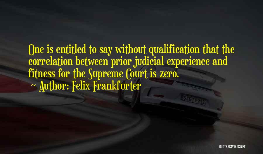 Felix Frankfurter Quotes: One Is Entitled To Say Without Qualification That The Correlation Between Prior Judicial Experience And Fitness For The Supreme Court