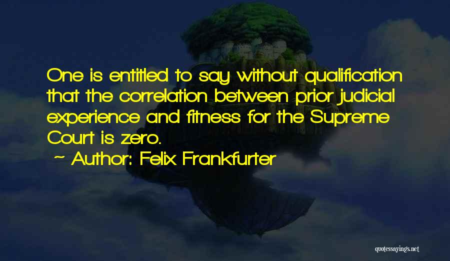 Felix Frankfurter Quotes: One Is Entitled To Say Without Qualification That The Correlation Between Prior Judicial Experience And Fitness For The Supreme Court