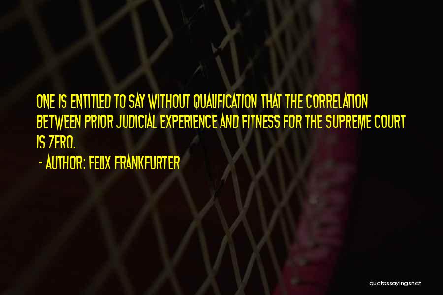 Felix Frankfurter Quotes: One Is Entitled To Say Without Qualification That The Correlation Between Prior Judicial Experience And Fitness For The Supreme Court