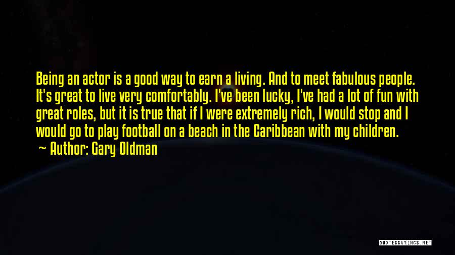 Gary Oldman Quotes: Being An Actor Is A Good Way To Earn A Living. And To Meet Fabulous People. It's Great To Live