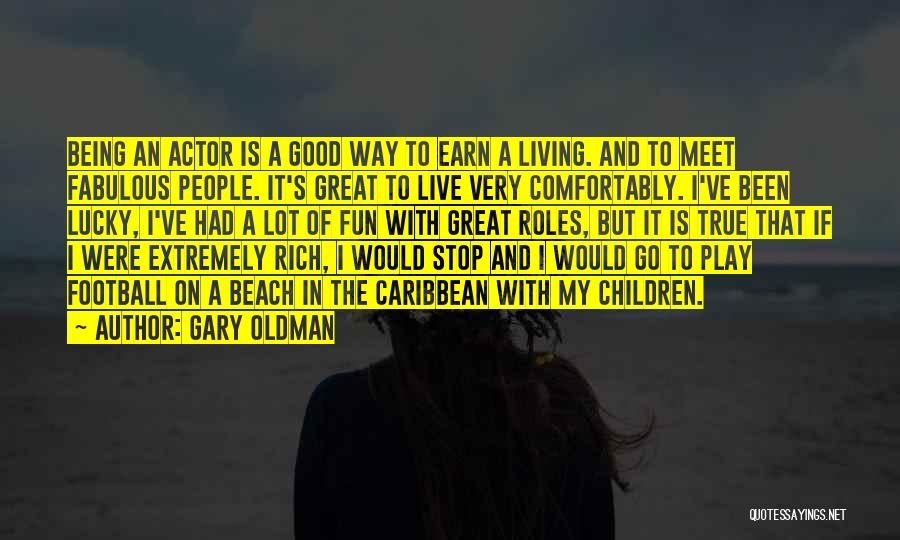 Gary Oldman Quotes: Being An Actor Is A Good Way To Earn A Living. And To Meet Fabulous People. It's Great To Live