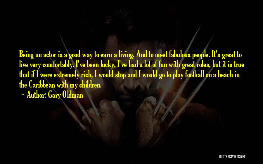 Gary Oldman Quotes: Being An Actor Is A Good Way To Earn A Living. And To Meet Fabulous People. It's Great To Live