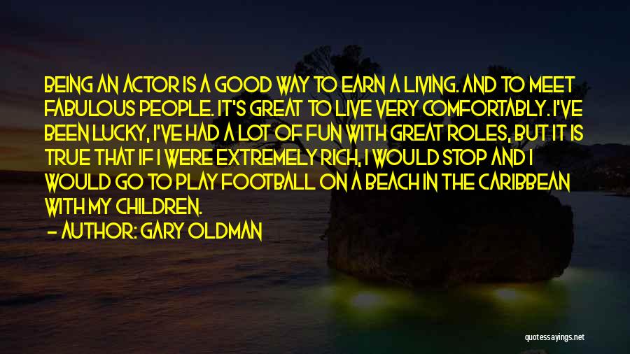 Gary Oldman Quotes: Being An Actor Is A Good Way To Earn A Living. And To Meet Fabulous People. It's Great To Live