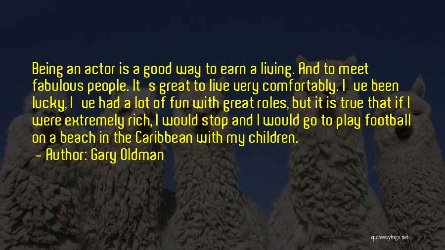 Gary Oldman Quotes: Being An Actor Is A Good Way To Earn A Living. And To Meet Fabulous People. It's Great To Live