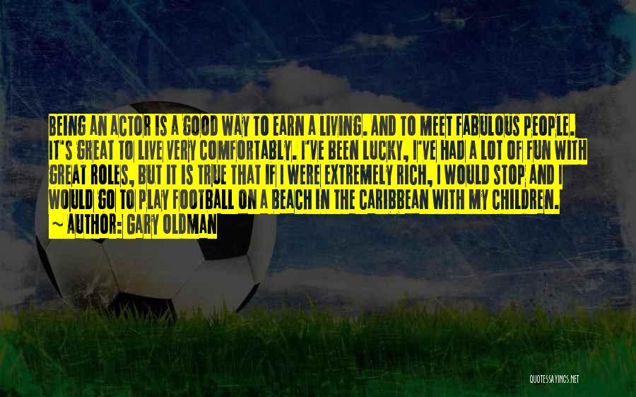 Gary Oldman Quotes: Being An Actor Is A Good Way To Earn A Living. And To Meet Fabulous People. It's Great To Live