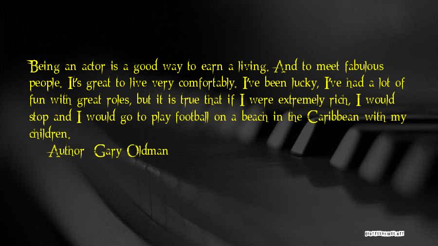 Gary Oldman Quotes: Being An Actor Is A Good Way To Earn A Living. And To Meet Fabulous People. It's Great To Live