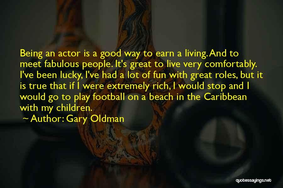 Gary Oldman Quotes: Being An Actor Is A Good Way To Earn A Living. And To Meet Fabulous People. It's Great To Live