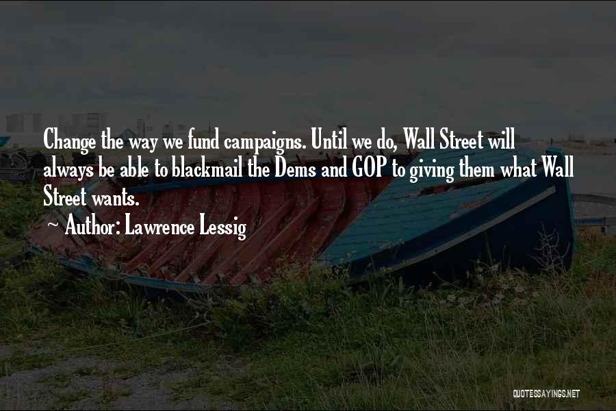 Lawrence Lessig Quotes: Change The Way We Fund Campaigns. Until We Do, Wall Street Will Always Be Able To Blackmail The Dems And