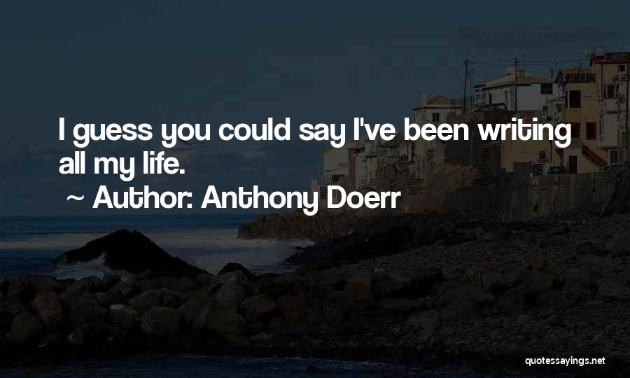 Anthony Doerr Quotes: I Guess You Could Say I've Been Writing All My Life.