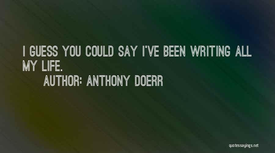 Anthony Doerr Quotes: I Guess You Could Say I've Been Writing All My Life.