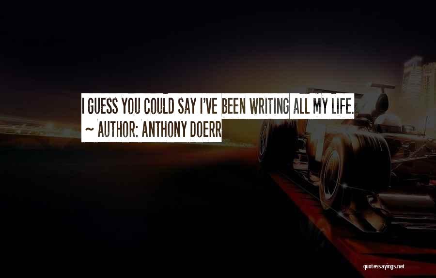 Anthony Doerr Quotes: I Guess You Could Say I've Been Writing All My Life.