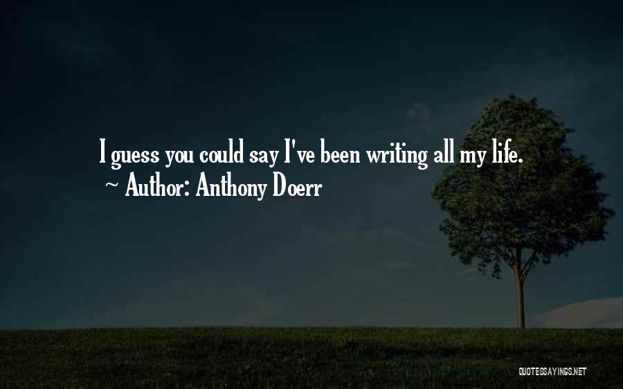 Anthony Doerr Quotes: I Guess You Could Say I've Been Writing All My Life.