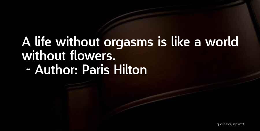 Paris Hilton Quotes: A Life Without Orgasms Is Like A World Without Flowers.