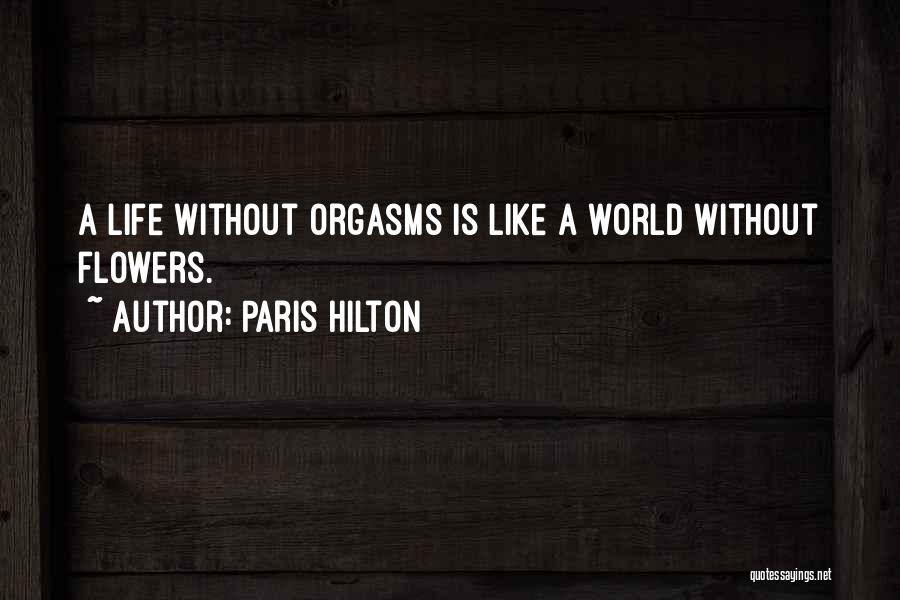 Paris Hilton Quotes: A Life Without Orgasms Is Like A World Without Flowers.