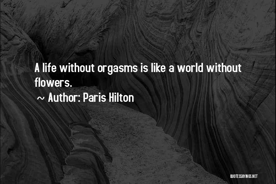 Paris Hilton Quotes: A Life Without Orgasms Is Like A World Without Flowers.