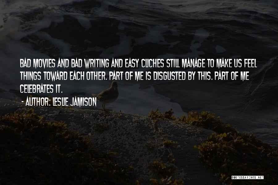 Leslie Jamison Quotes: Bad Movies And Bad Writing And Easy Cliches Still Manage To Make Us Feel Things Toward Each Other. Part Of