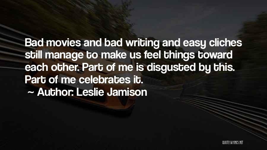 Leslie Jamison Quotes: Bad Movies And Bad Writing And Easy Cliches Still Manage To Make Us Feel Things Toward Each Other. Part Of
