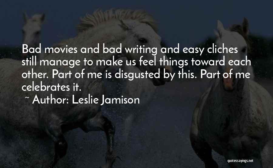 Leslie Jamison Quotes: Bad Movies And Bad Writing And Easy Cliches Still Manage To Make Us Feel Things Toward Each Other. Part Of
