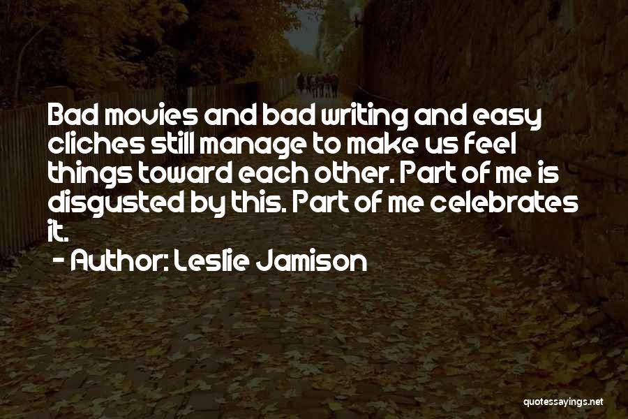 Leslie Jamison Quotes: Bad Movies And Bad Writing And Easy Cliches Still Manage To Make Us Feel Things Toward Each Other. Part Of