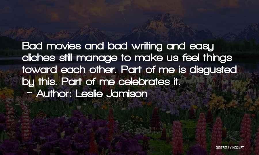 Leslie Jamison Quotes: Bad Movies And Bad Writing And Easy Cliches Still Manage To Make Us Feel Things Toward Each Other. Part Of