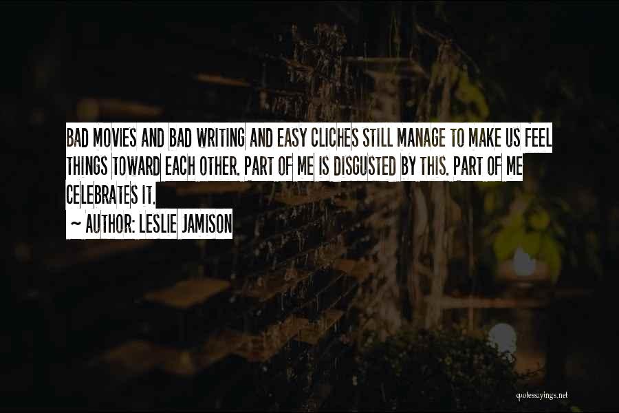 Leslie Jamison Quotes: Bad Movies And Bad Writing And Easy Cliches Still Manage To Make Us Feel Things Toward Each Other. Part Of