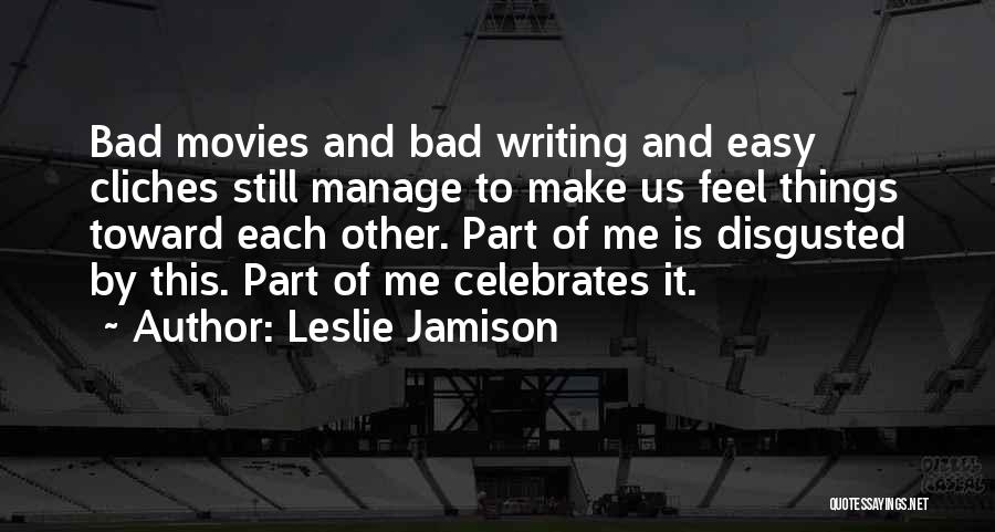 Leslie Jamison Quotes: Bad Movies And Bad Writing And Easy Cliches Still Manage To Make Us Feel Things Toward Each Other. Part Of