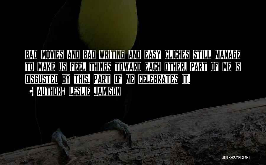 Leslie Jamison Quotes: Bad Movies And Bad Writing And Easy Cliches Still Manage To Make Us Feel Things Toward Each Other. Part Of