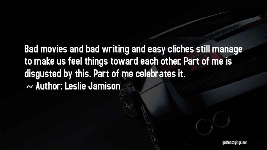 Leslie Jamison Quotes: Bad Movies And Bad Writing And Easy Cliches Still Manage To Make Us Feel Things Toward Each Other. Part Of