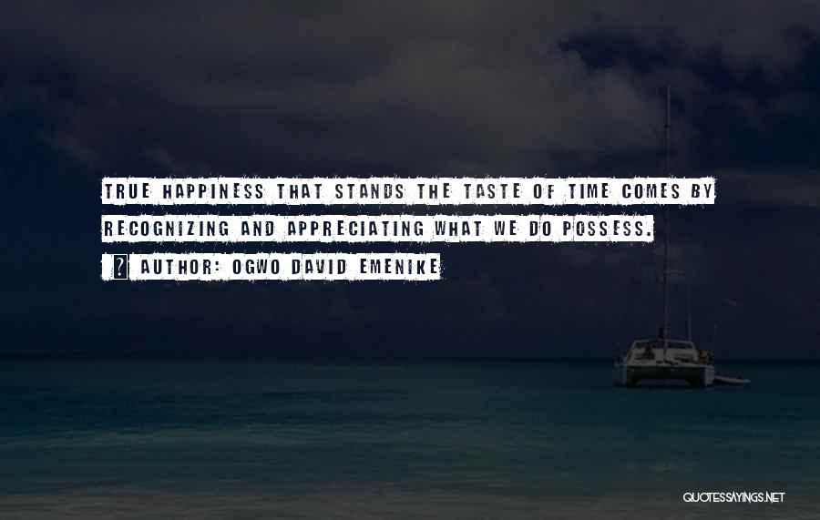 Ogwo David Emenike Quotes: True Happiness That Stands The Taste Of Time Comes By Recognizing And Appreciating What We Do Possess.