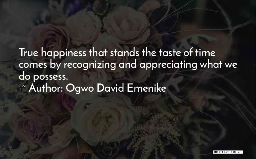 Ogwo David Emenike Quotes: True Happiness That Stands The Taste Of Time Comes By Recognizing And Appreciating What We Do Possess.