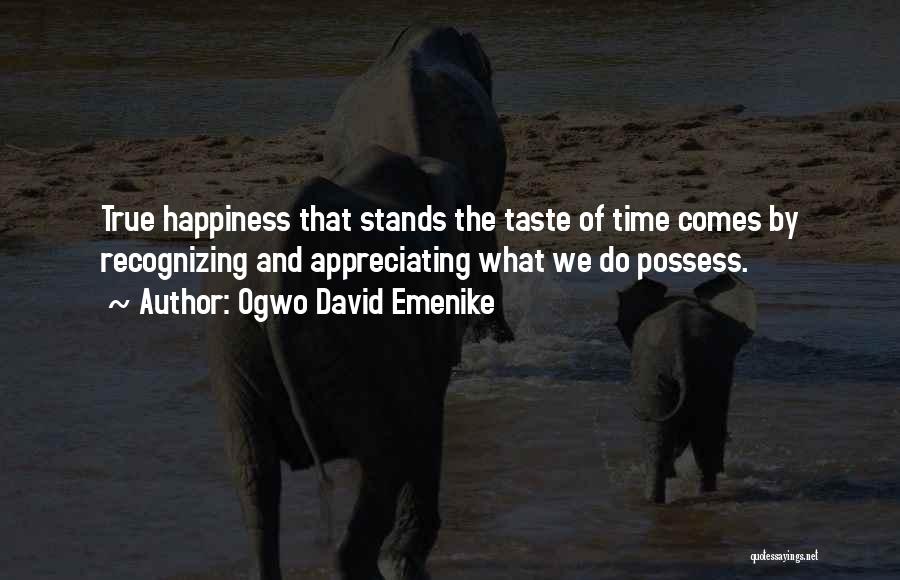 Ogwo David Emenike Quotes: True Happiness That Stands The Taste Of Time Comes By Recognizing And Appreciating What We Do Possess.