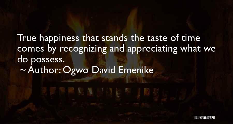 Ogwo David Emenike Quotes: True Happiness That Stands The Taste Of Time Comes By Recognizing And Appreciating What We Do Possess.