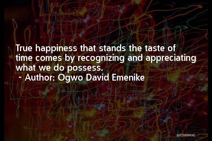 Ogwo David Emenike Quotes: True Happiness That Stands The Taste Of Time Comes By Recognizing And Appreciating What We Do Possess.