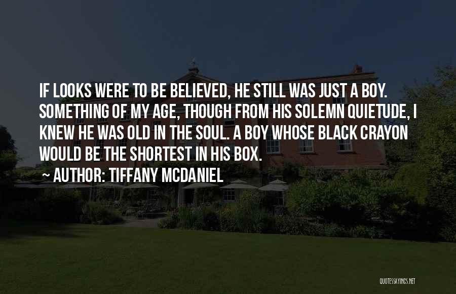 Tiffany McDaniel Quotes: If Looks Were To Be Believed, He Still Was Just A Boy. Something Of My Age, Though From His Solemn