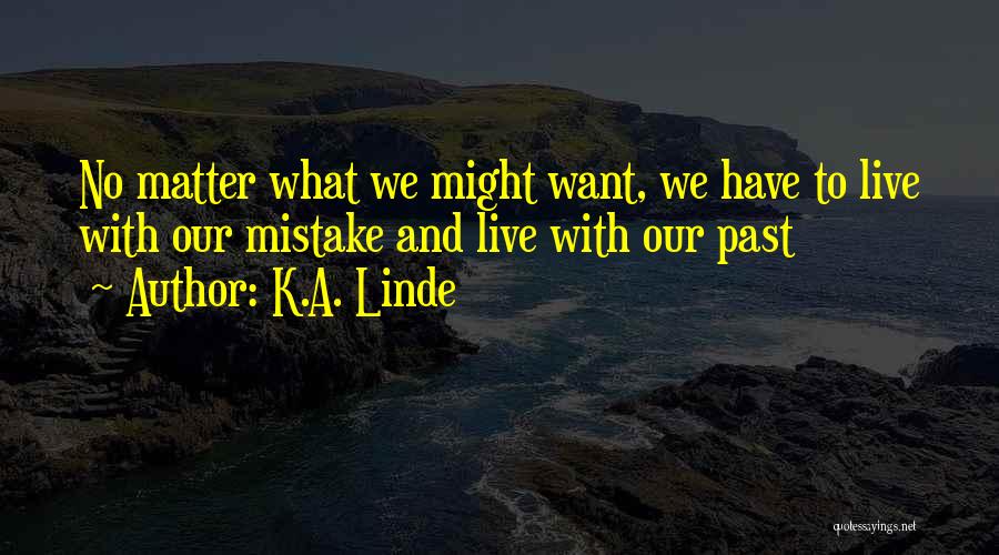 K.A. Linde Quotes: No Matter What We Might Want, We Have To Live With Our Mistake And Live With Our Past