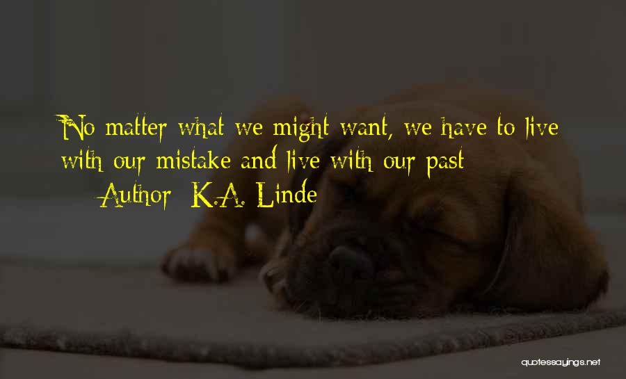 K.A. Linde Quotes: No Matter What We Might Want, We Have To Live With Our Mistake And Live With Our Past