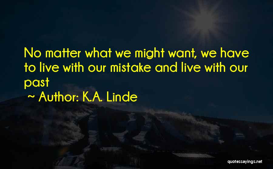 K.A. Linde Quotes: No Matter What We Might Want, We Have To Live With Our Mistake And Live With Our Past