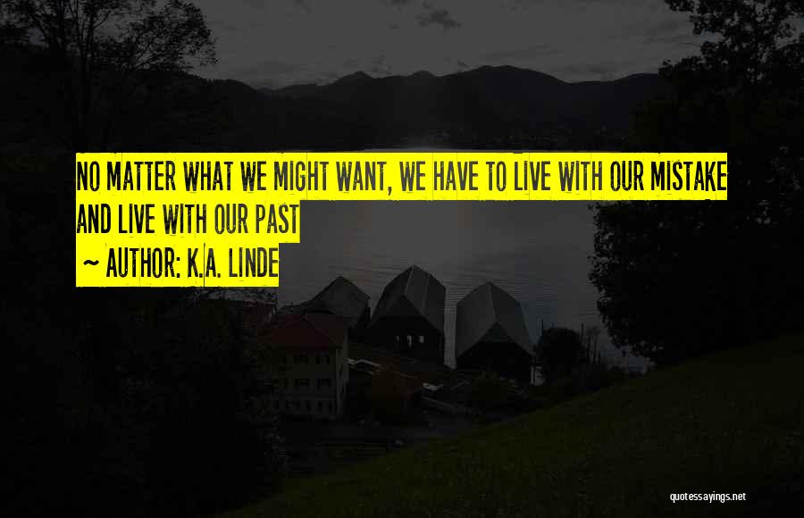 K.A. Linde Quotes: No Matter What We Might Want, We Have To Live With Our Mistake And Live With Our Past