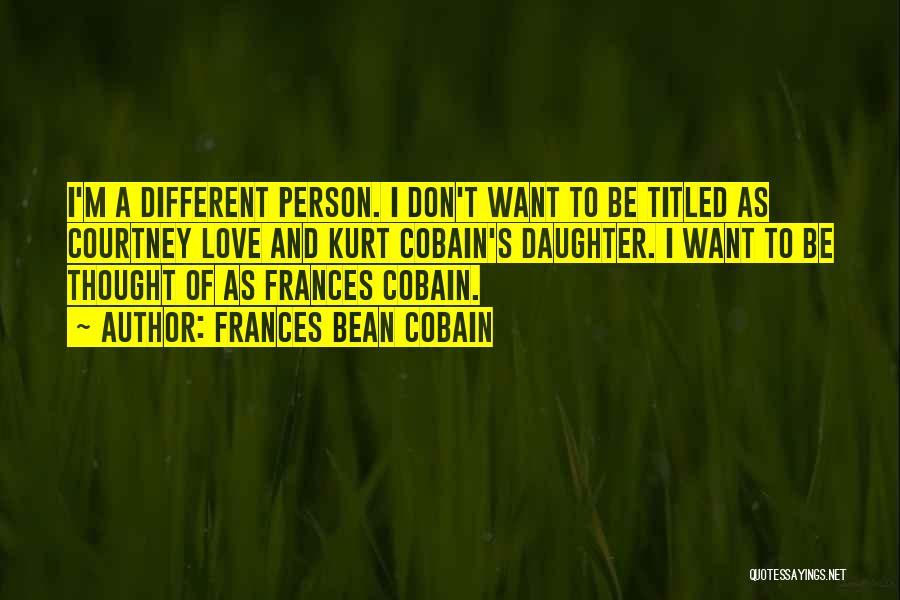 Frances Bean Cobain Quotes: I'm A Different Person. I Don't Want To Be Titled As Courtney Love And Kurt Cobain's Daughter. I Want To