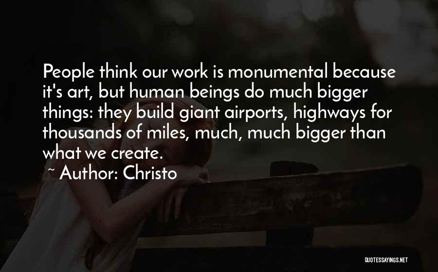 Christo Quotes: People Think Our Work Is Monumental Because It's Art, But Human Beings Do Much Bigger Things: They Build Giant Airports,