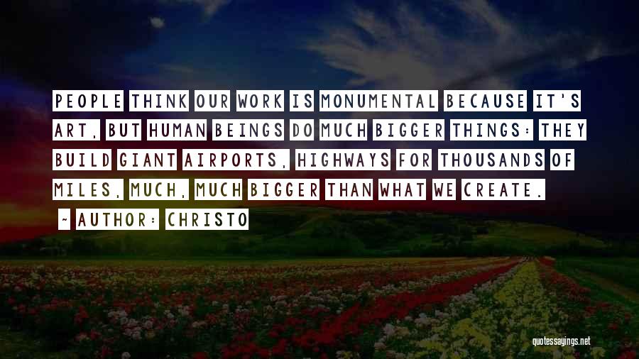 Christo Quotes: People Think Our Work Is Monumental Because It's Art, But Human Beings Do Much Bigger Things: They Build Giant Airports,