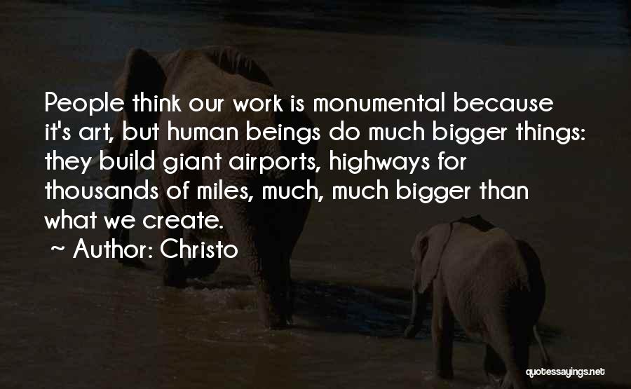 Christo Quotes: People Think Our Work Is Monumental Because It's Art, But Human Beings Do Much Bigger Things: They Build Giant Airports,