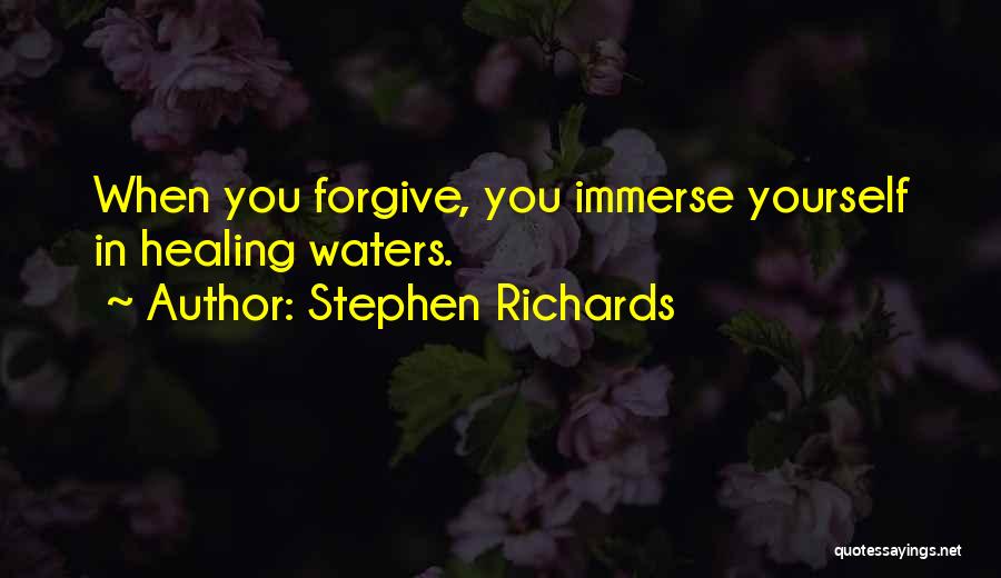 Stephen Richards Quotes: When You Forgive, You Immerse Yourself In Healing Waters.