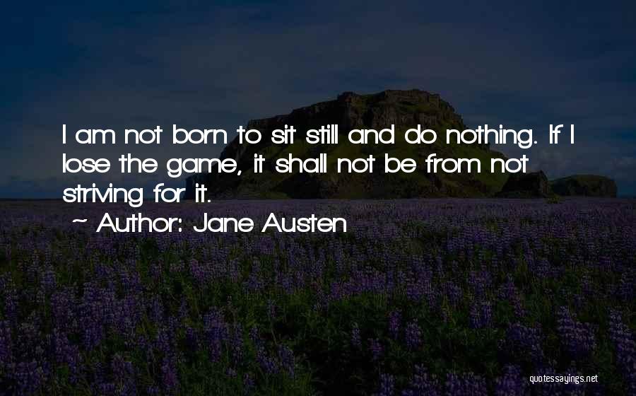 Jane Austen Quotes: I Am Not Born To Sit Still And Do Nothing. If I Lose The Game, It Shall Not Be From