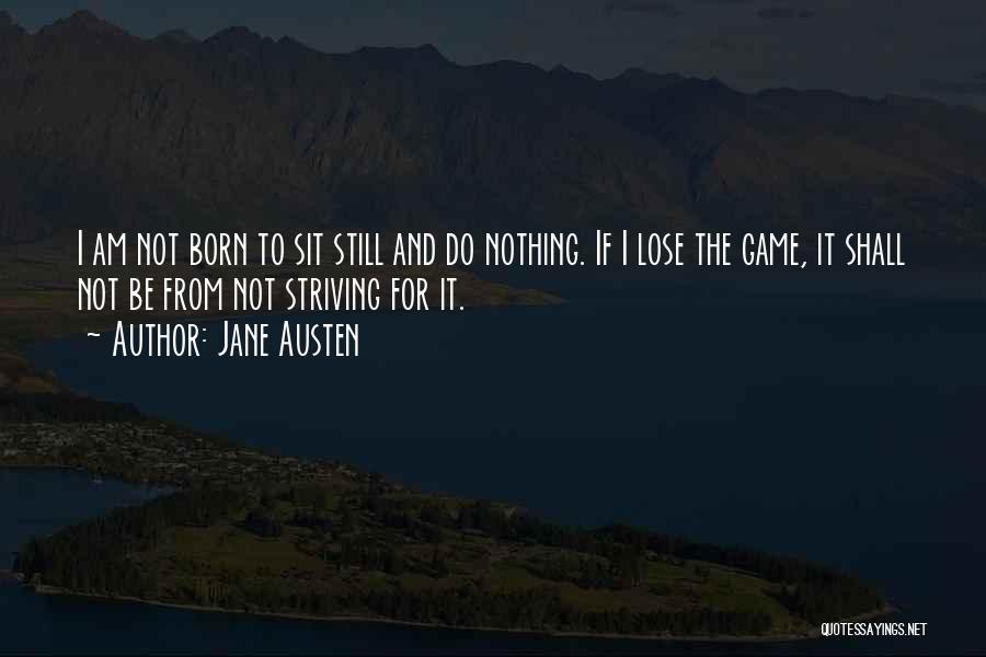 Jane Austen Quotes: I Am Not Born To Sit Still And Do Nothing. If I Lose The Game, It Shall Not Be From
